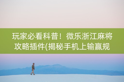 玩家必看科普！微乐浙江麻将攻略插件(揭秘手机上输赢规律)
