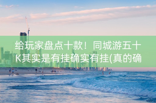 给玩家盘点十款！同城游五十K其实是有挂确实有挂(真的确实是有挂)