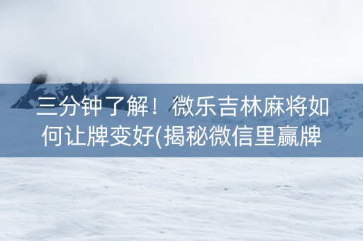 三分钟了解！微乐吉林麻将如何让牌变好(揭秘微信里赢牌技巧)
