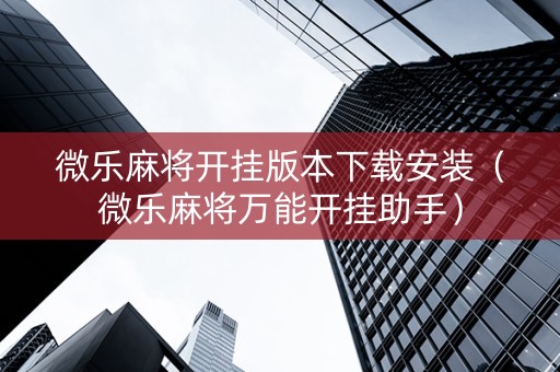 微乐麻将开挂版本下载安装（微乐麻将万能开挂助手）