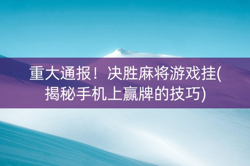 重大通报！决胜麻将游戏挂(揭秘手机上赢牌的技巧)