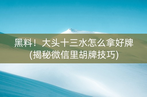 黑料！大头十三水怎么拿好牌(揭秘微信里胡牌技巧)