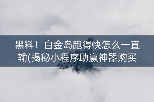 黑料！白金岛跑得快怎么一直输(揭秘小程序助赢神器购买)