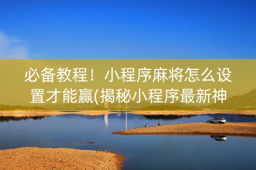 必备教程！小程序麻将怎么设置才能赢(揭秘小程序最新神器下载)