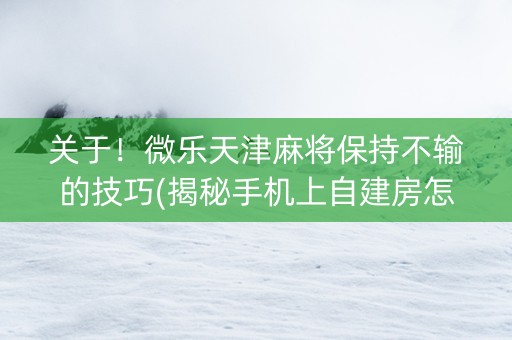 关于！微乐天津麻将保持不输的技巧(揭秘手机上自建房怎么赢)