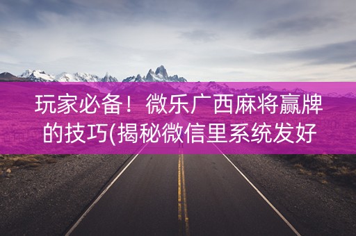 玩家必备！微乐广西麻将赢牌的技巧(揭秘微信里系统发好牌)