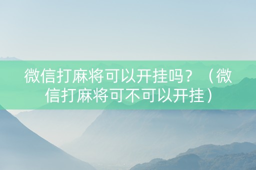 微信打麻将可以开挂吗？（微信打麻将可不可以开挂）