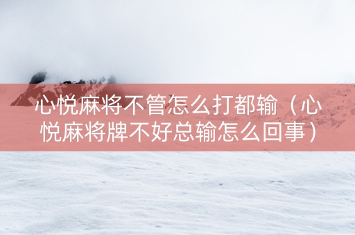 心悦麻将不管怎么打都输（心悦麻将牌不好总输怎么回事）
