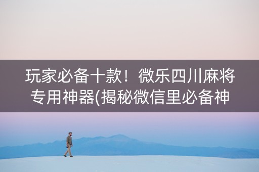 玩家必备十款！微乐四川麻将专用神器(揭秘微信里必备神器)