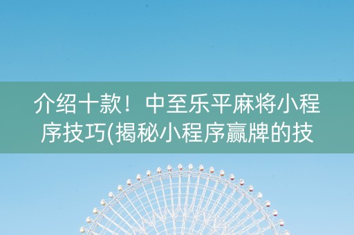 介绍十款！中至乐平麻将小程序技巧(揭秘小程序赢牌的技巧)