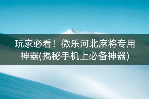玩家必看！微乐河北麻将专用神器(揭秘手机上必备神器)