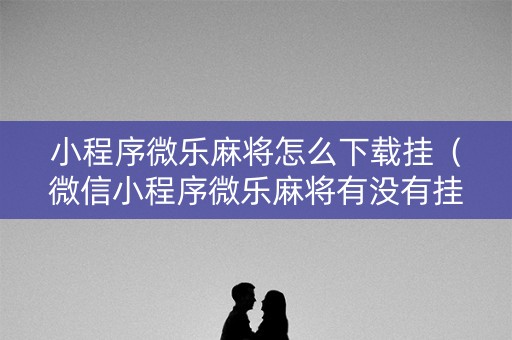 小程序微乐麻将怎么下载挂（微信小程序微乐麻将有没有挂）