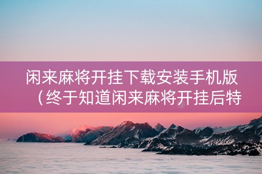 闲来麻将开挂下载安装手机版（终于知道闲来麻将开挂后特征）