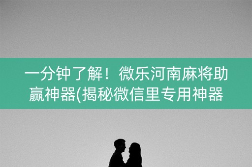 一分钟了解！微乐河南麻将助赢神器(揭秘微信里专用神器下载)