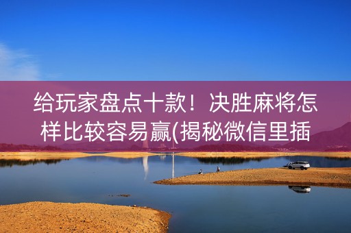 给玩家盘点十款！决胜麻将怎样比较容易赢(揭秘微信里插件购买)
