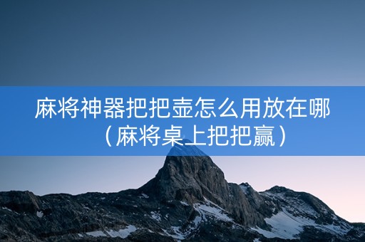 麻将神器把把壶怎么用放在哪（麻将桌上把把赢）