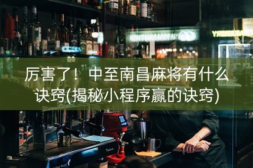 厉害了！中至南昌麻将有什么诀窍(揭秘小程序赢的诀窍)