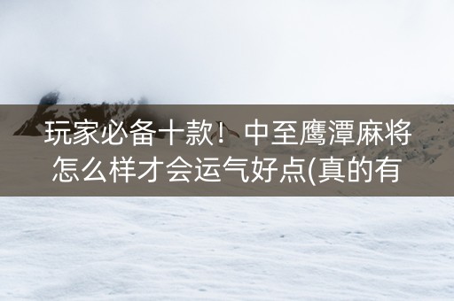玩家必备十款！中至鹰潭麻将怎么样才会运气好点(真的有挂确实有挂)