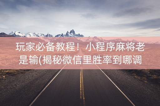 玩家必备教程！小程序麻将老是输(揭秘微信里胜率到哪调)