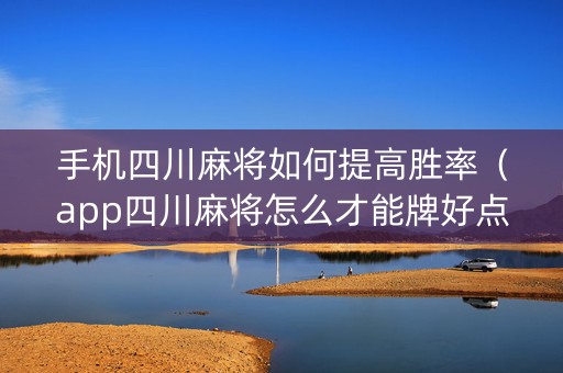 手机四川麻将如何提高胜率（app四川麻将怎么才能牌好点）