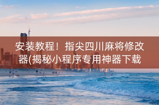 安装教程！指尖四川麻将修改器(揭秘小程序专用神器下载)