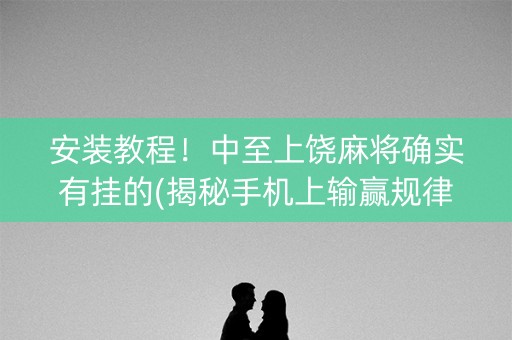 安装教程！中至上饶麻将确实有挂的(揭秘手机上输赢规律)