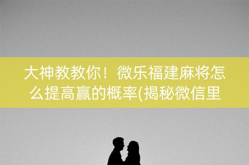 大神教教你！微乐福建麻将怎么提高赢的概率(揭秘微信里规律攻略)