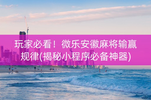 玩家必看！微乐安徽麻将输赢规律(揭秘小程序必备神器)