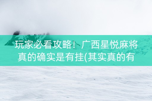 玩家必看攻略！广西星悦麻将真的确实是有挂(其实真的有挂)