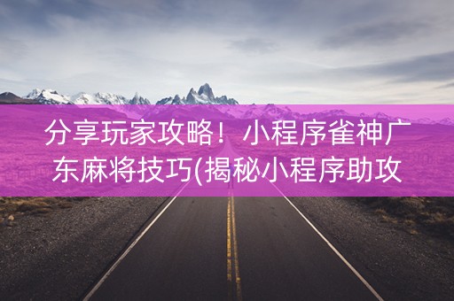 分享玩家攻略！小程序雀神广东麻将技巧(揭秘小程序助攻神器)