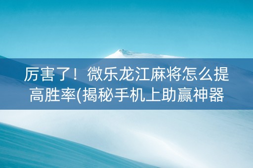 厉害了！微乐龙江麻将怎么提高胜率(揭秘手机上助赢神器购买)