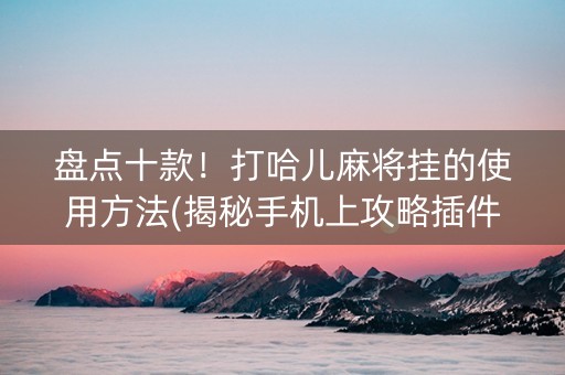 盘点十款！打哈儿麻将挂的使用方法(揭秘手机上攻略插件)