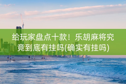 给玩家盘点十款！乐胡麻将究竟到底有挂吗(确实有挂吗)