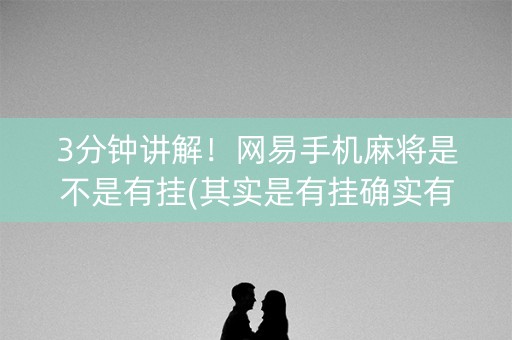 3分钟讲解！网易手机麻将是不是有挂(其实是有挂确实有挂)