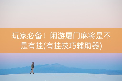 玩家必备！闲游厦门麻将是不是有挂(有挂技巧辅助器)