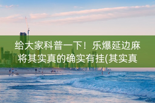 给大家科普一下！乐爆延边麻将其实真的确实有挂(其实真的确实有挂)