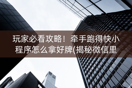 玩家必看攻略！牵手跑得快小程序怎么拿好牌(揭秘微信里胡牌技巧)