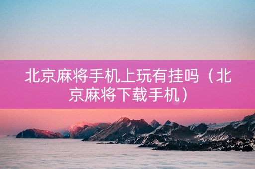 北京麻将手机上玩有挂吗（北京麻将下载手机）