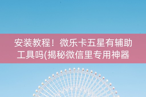 安装教程！微乐卡五星有辅助工具吗(揭秘微信里专用神器)