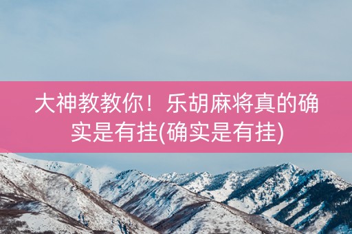 大神教教你！乐胡麻将真的确实是有挂(确实是有挂)