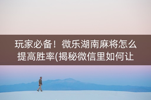 玩家必备！微乐湖南麻将怎么提高胜率(揭秘微信里如何让牌变好)