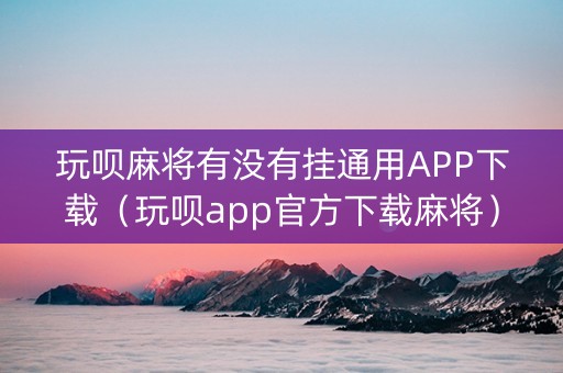 玩呗麻将有没有挂通用APP下载（玩呗app官方下载麻将）