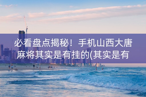 必看盘点揭秘！手机山西大唐麻将其实是有挂的(其实是有挂的)