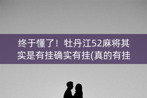 终于懂了！牡丹江52麻将其实是有挂确实有挂(真的有挂)