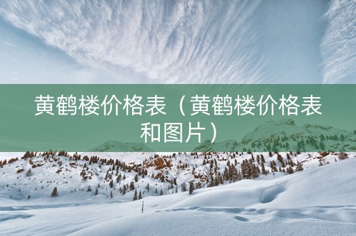黄鹤楼价格表（黄鹤楼价格表和图片）