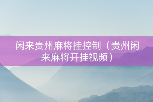 闲来贵州麻将挂控制（贵州闲来麻将开挂视频）