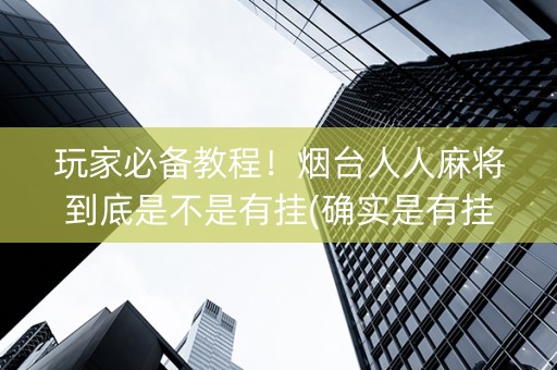玩家必备教程！烟台人人麻将到底是不是有挂(确实是有挂)