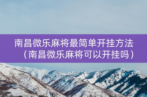 南昌微乐麻将最简单开挂方法（南昌微乐麻将可以开挂吗）