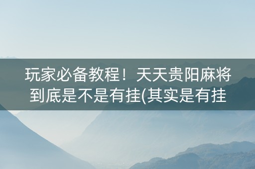 玩家必备教程！天天贵阳麻将到底是不是有挂(其实是有挂的)