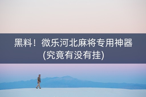 黑料！微乐河北麻将专用神器(究竟有没有挂)